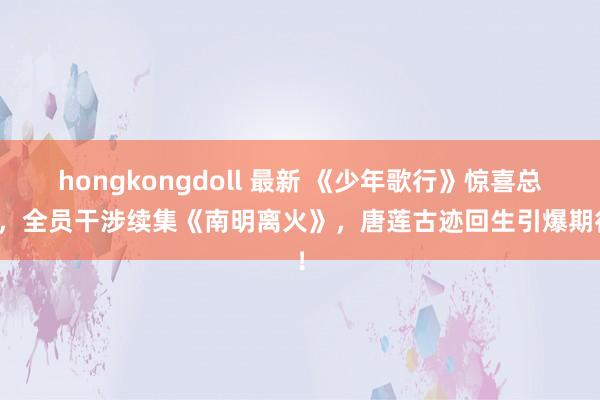 hongkongdoll 最新 《少年歌行》惊喜总结，全员干涉续集《南明离火》，唐莲古迹回生引爆期待！