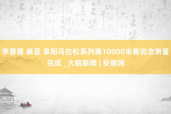 李蓉蓉 麻豆 阜阳马拉松系列赛10000米赛说念测量完成 _大皖新闻 | 安徽网