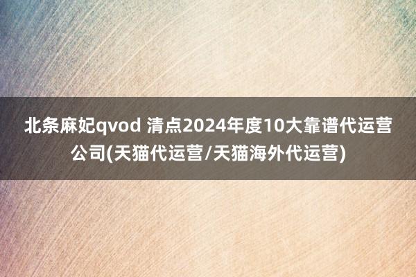 北条麻妃qvod 清点2024年度10大靠谱代运营公司(天猫代运营/天猫海外代运营)