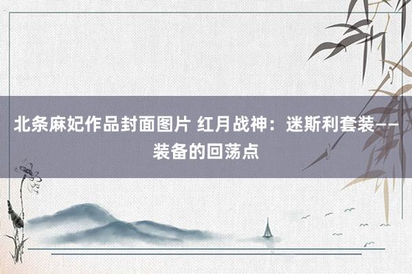 北条麻妃作品封面图片 红月战神：迷斯利套装——装备的回荡点