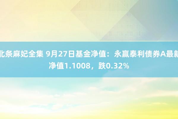 北条麻妃全集 9月27日基金净值：永赢泰利债券A最新净值1.1008，跌0.32%