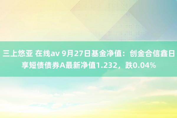 三上悠亚 在线av 9月27日基金净值：创金合信鑫日享短债债券A最新净值1.232，跌0.04%