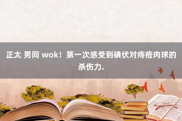 正太 男同 wok！第一次感受到碘伏对痔疮肉球的杀伤力.