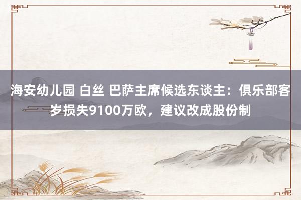 海安幼儿园 白丝 巴萨主席候选东谈主：俱乐部客岁损失9100万欧，建议改成股份制