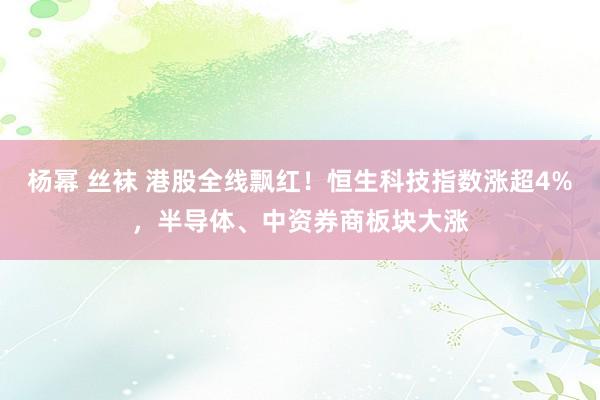 杨幂 丝袜 港股全线飘红！恒生科技指数涨超4%，半导体、中资券商板块大涨