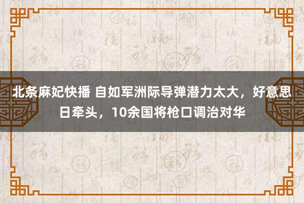 北条麻妃快播 自如军洲际导弹潜力太大，好意思日牵头，10余国将枪口调治对华