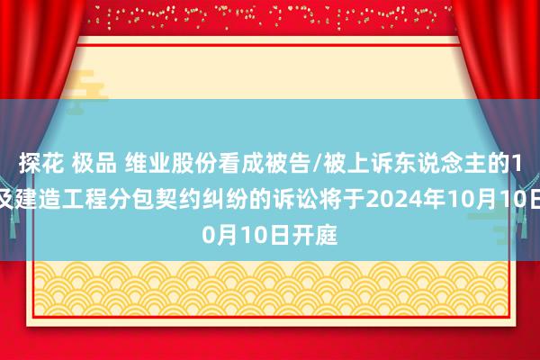 探花 极品 维业股份看成被告/被上诉东说念主的1起触及建造工程分包契约纠纷的诉讼将于2024年10月10日开庭