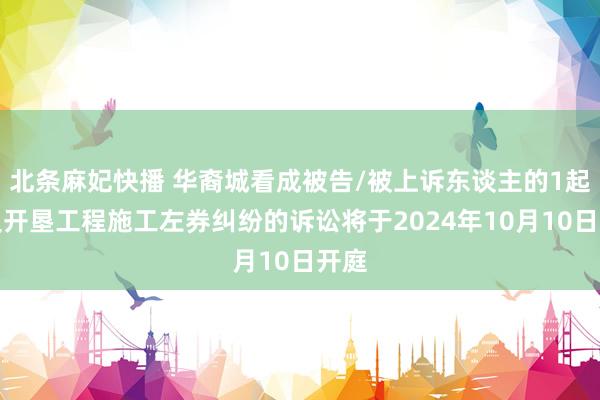 北条麻妃快播 华裔城看成被告/被上诉东谈主的1起触及开垦工程施工左券纠纷的诉讼将于2024年10月10日开庭