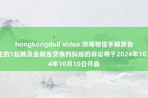 hongkongdoll video 渤海相信手脚原告/上诉东谈主的1起触及金融告贷条约纠纷的诉讼将于2024年10月10日开庭