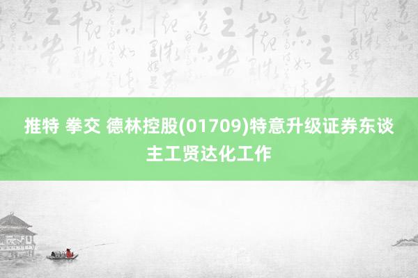 推特 拳交 德林控股(01709)特意升级证券东谈主工贤达化工作