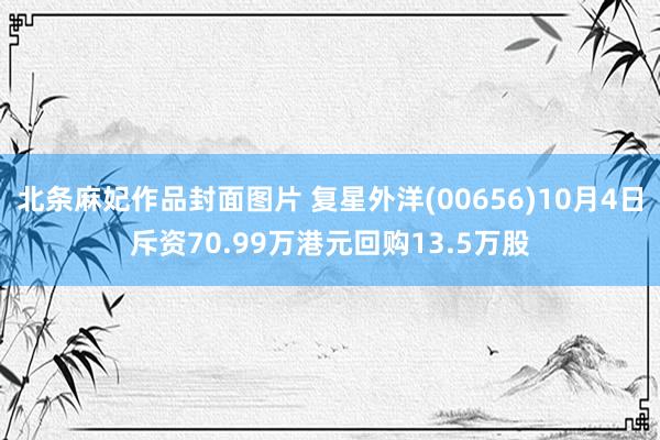 北条麻妃作品封面图片 复星外洋(00656)10月4日斥资70.99万港元回购13.5万股