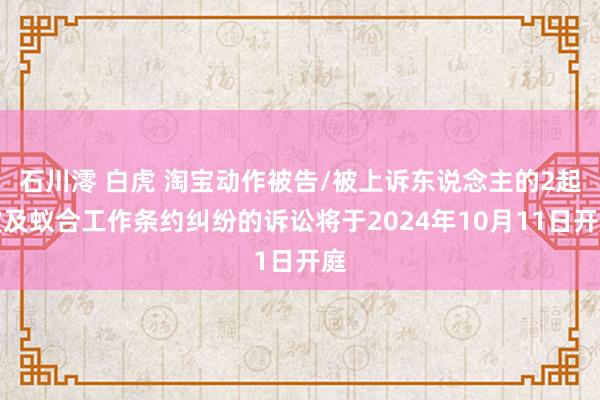 石川澪 白虎 淘宝动作被告/被上诉东说念主的2起波及蚁合工作条约纠纷的诉讼将于2024年10月11日开庭