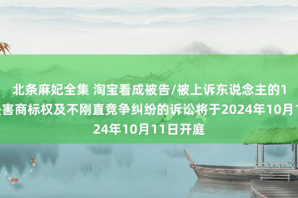 北条麻妃全集 淘宝看成被告/被上诉东说念主的1起触及侵害商标权及不刚直竞争纠纷的诉讼将于2024年10月11日开庭