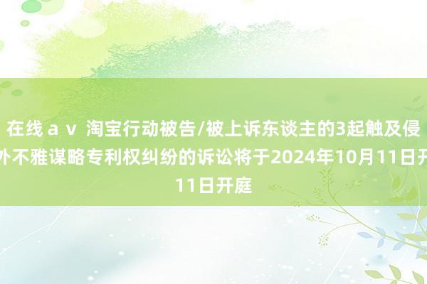 在线ａｖ 淘宝行动被告/被上诉东谈主的3起触及侵害外不雅谋略专利权纠纷的诉讼将于2024年10月11日开庭