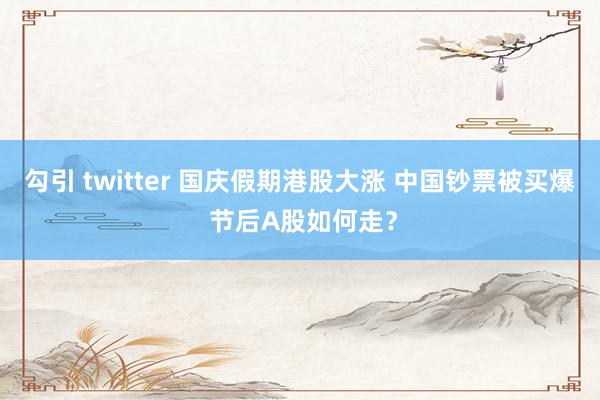 勾引 twitter 国庆假期港股大涨 中国钞票被买爆 节后A股如何走？