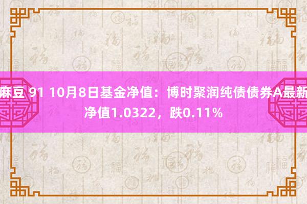 麻豆 91 10月8日基金净值：博时聚润纯债债券A最新净值1.0322，跌0.11%