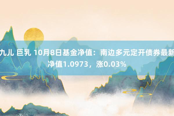 九儿 巨乳 10月8日基金净值：南边多元定开债券最新净值1.0973，涨0.03%