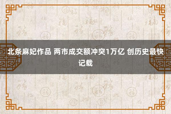 北条麻妃作品 两市成交额冲突1万亿 创历史最快记载