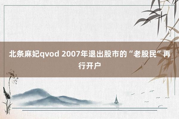 北条麻妃qvod 2007年退出股市的“老股民”再行开户