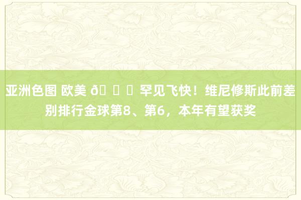 亚洲色图 欧美 🚀罕见飞快！维尼修斯此前差别排行金球第8、第6，本年有望获奖