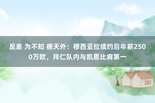 反差 为不知 德天外：穆西亚拉续约后年薪2500万欧，拜仁队内与凯恩比肩第一