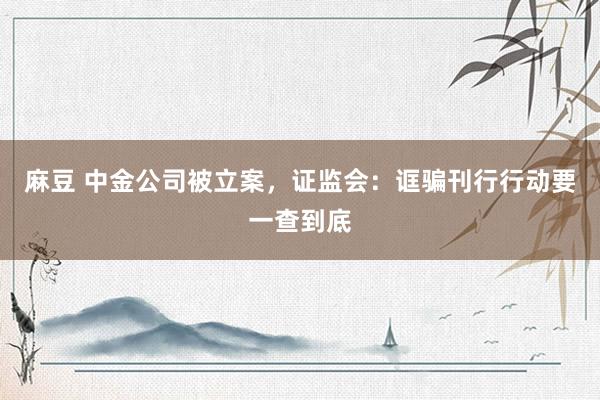 麻豆 中金公司被立案，证监会：诓骗刊行行动要一查到底