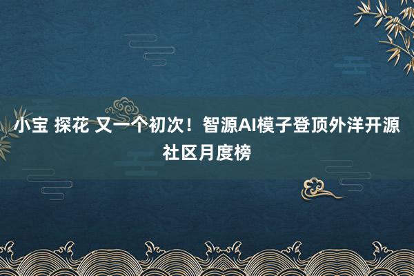 小宝 探花 又一个初次！智源AI模子登顶外洋开源社区月度榜