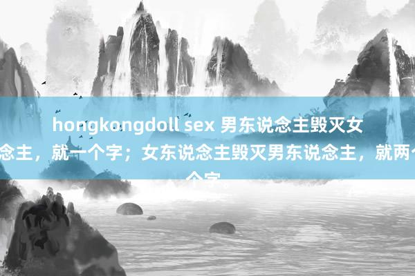 hongkongdoll sex 男东说念主毁灭女东说念主，就一个字；女东说念主毁灭男东说念主，就两个字。