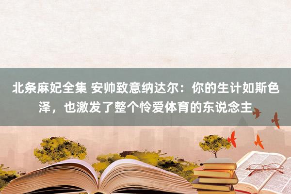 北条麻妃全集 安帅致意纳达尔：你的生计如斯色泽，也激发了整个怜爱体育的东说念主