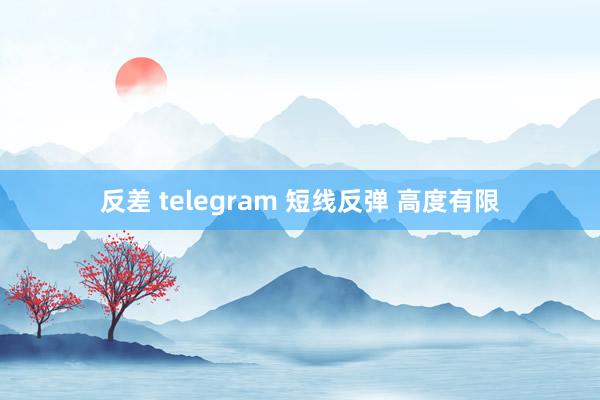 反差 telegram 短线反弹 高度有限