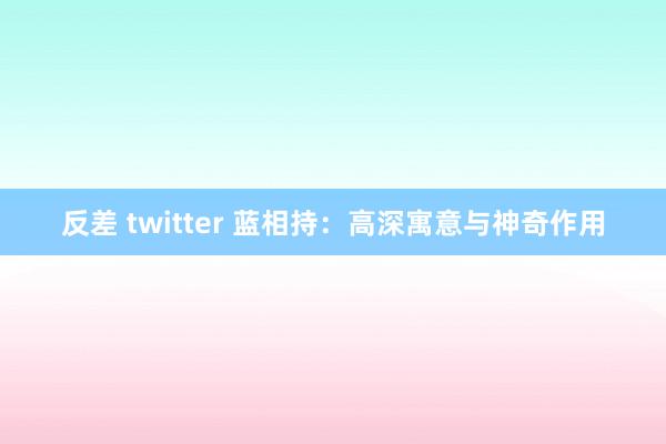 反差 twitter 蓝相持：高深寓意与神奇作用