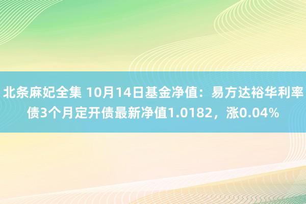 北条麻妃全集 10月14日基金净值：易方达裕华利率债3个月定开债最新净值1.0182，涨0.04%