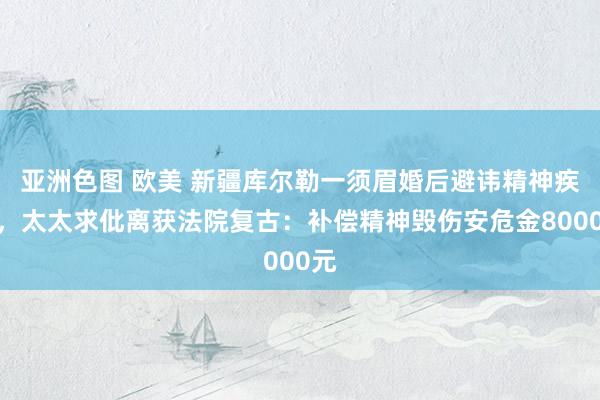 亚洲色图 欧美 新疆库尔勒一须眉婚后避讳精神疾病，太太求仳离获法院复古：补偿精神毁伤安危金8000元