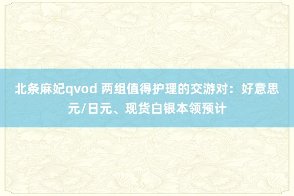 北条麻妃qvod 两组值得护理的交游对：好意思元/日元、现货白银本领预计