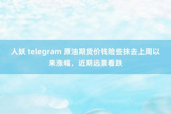 人妖 telegram 原油期货价钱险些抹去上周以来涨幅，近期远景看跌