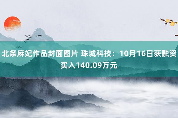 北条麻妃作品封面图片 珠城科技：10月16日获融资买入140.09万元