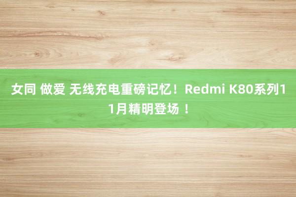 女同 做爱 无线充电重磅记忆！Redmi K80系列11月精明登场 ！