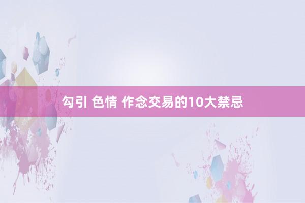 勾引 色情 作念交易的10大禁忌