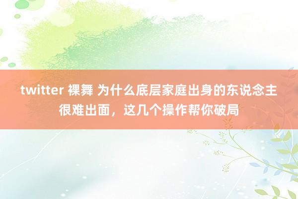 twitter 裸舞 为什么底层家庭出身的东说念主很难出面，这几个操作帮你破局