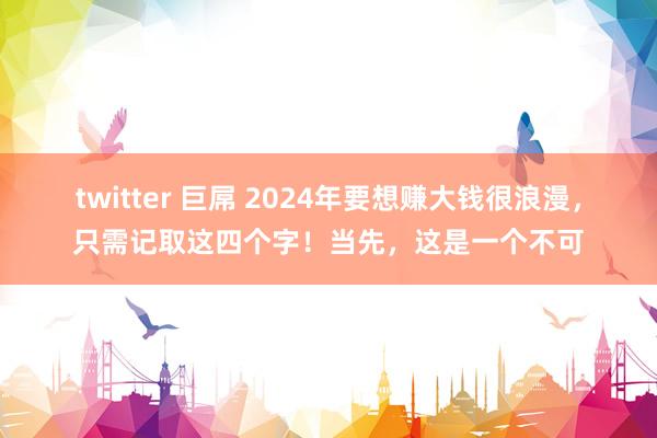 twitter 巨屌 2024年要想赚大钱很浪漫，只需记取这四个字！当先，这是一个不可