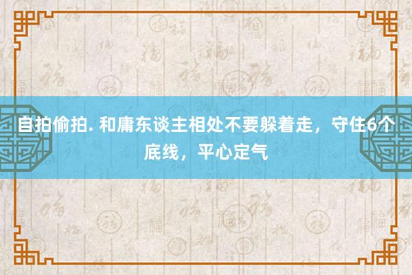 自拍偷拍. 和庸东谈主相处不要躲着走，守住6个底线，平心定气