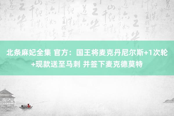 北条麻妃全集 官方：国王将麦克丹尼尔斯+1次轮+现款送至马刺 并签下麦克德莫特