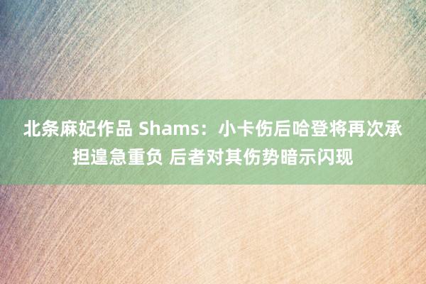 北条麻妃作品 Shams：小卡伤后哈登将再次承担遑急重负 后者对其伤势暗示闪现