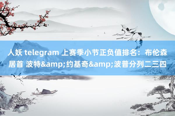 人妖 telegram 上赛季小节正负值排名：布伦森居首 波特&约基奇&波普分列二三四