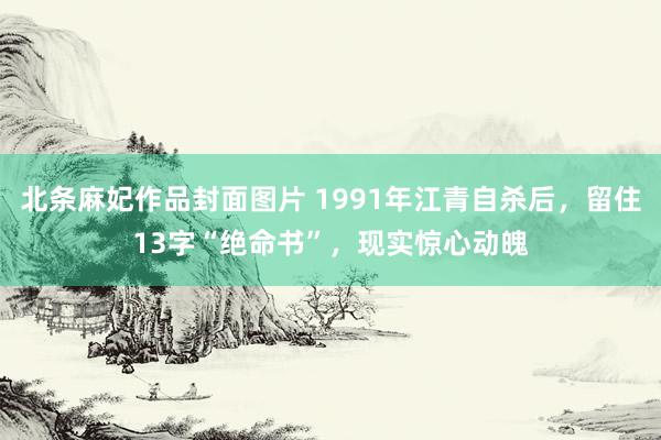 北条麻妃作品封面图片 1991年江青自杀后，留住13字“绝命书”，现实惊心动魄