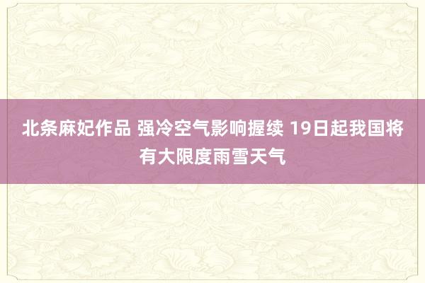 北条麻妃作品 强冷空气影响握续 19日起我国将有大限度雨雪天气