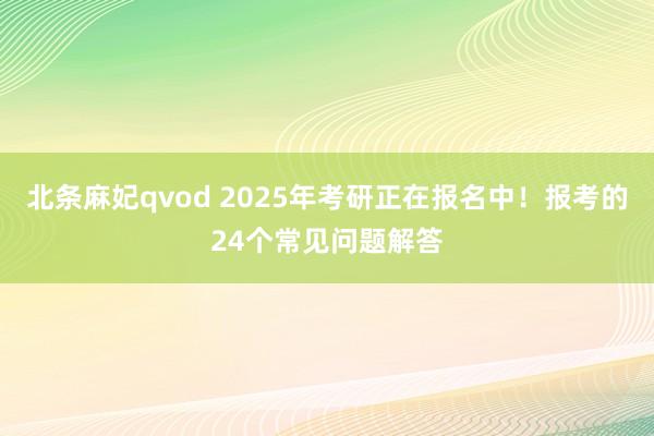 北条麻妃qvod 2025年考研正在报名中！报考的24个常见问题解答