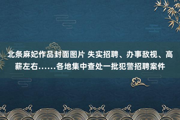 北条麻妃作品封面图片 失实招聘、办事敌视、高薪左右……各地集中查处一批犯警招聘案件