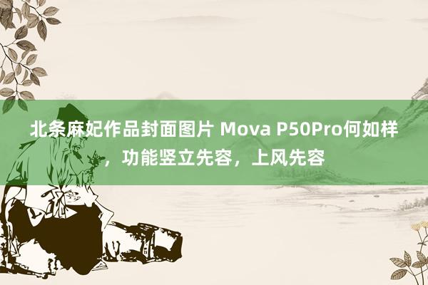 北条麻妃作品封面图片 Mova P50Pro何如样，功能竖立先容，上风先容