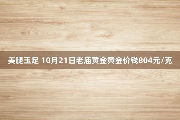 美腿玉足 10月21日老庙黄金黄金价钱804元/克